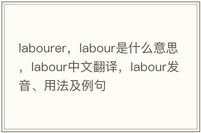 labourer，labour是什么意思，labour中文翻譯，labour發(fā)音、用法及例句