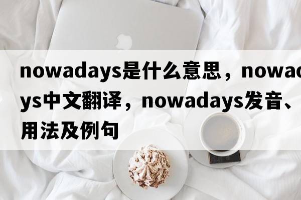 nowadays是什么意思，nowadays中文翻譯，nowadays發(fā)音、用法及例句