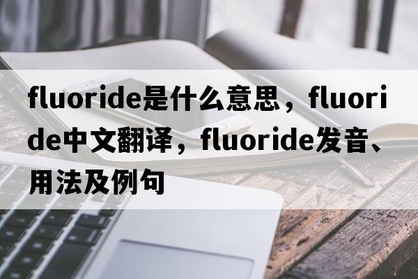 fluoride是什么意思，fluoride中文翻譯，fluoride發(fā)音、用法及例句
