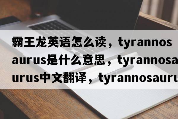 霸王龍英語(yǔ)怎么讀，tyrannosaurus是什么意思，tyrannosaurus中文翻譯，tyrannosaurus發(fā)音、用法及例句