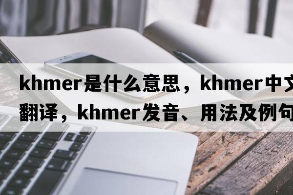 Khmer是什么意思，Khmer中文翻譯，Khmer發(fā)音、用法及例句