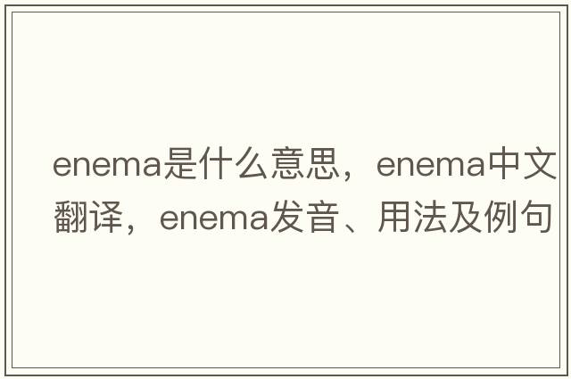 enema是什么意思，enema中文翻譯，enema發(fā)音、用法及例句