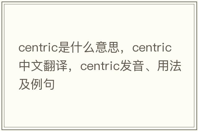 centric是什么意思，centric中文翻譯，centric發(fā)音、用法及例句