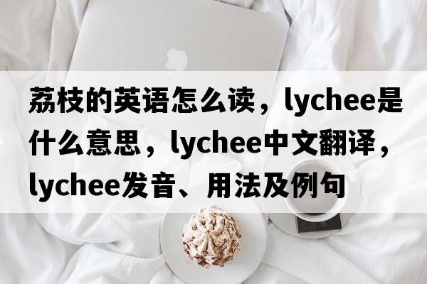 荔枝的英語(yǔ)怎么讀，lychee是什么意思，lychee中文翻譯，lychee發(fā)音、用法及例句