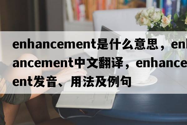 enhancement是什么意思，enhancement中文翻譯，enhancement發(fā)音、用法及例句