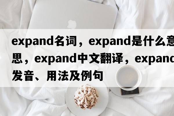 expand名詞，expand是什么意思，expand中文翻譯，expand發(fā)音、用法及例句