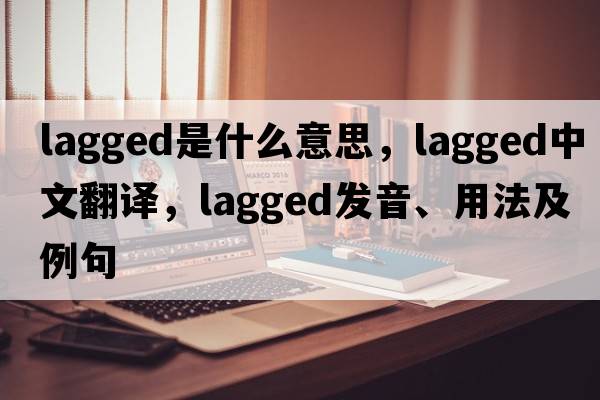 lagged是什么意思，lagged中文翻譯，lagged發(fā)音、用法及例句