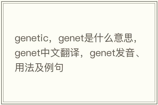 genetic，genet是什么意思，genet中文翻譯，genet發(fā)音、用法及例句