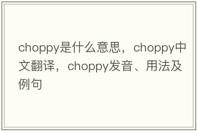 choppy是什么意思，choppy中文翻譯，choppy發(fā)音、用法及例句