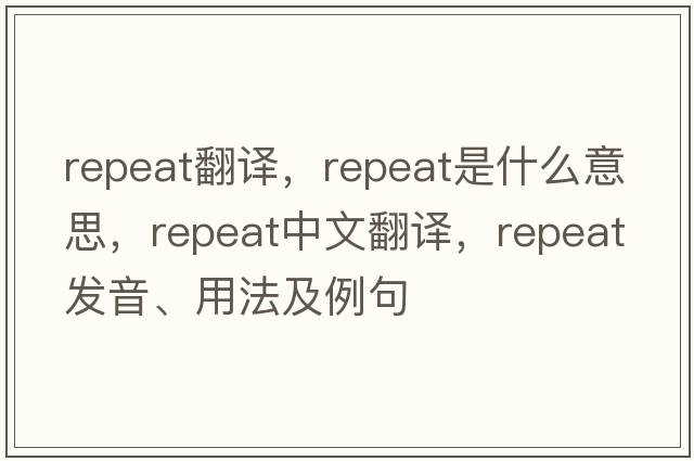 repeat翻譯，repeat是什么意思，repeat中文翻譯，repeat發(fā)音、用法及例句