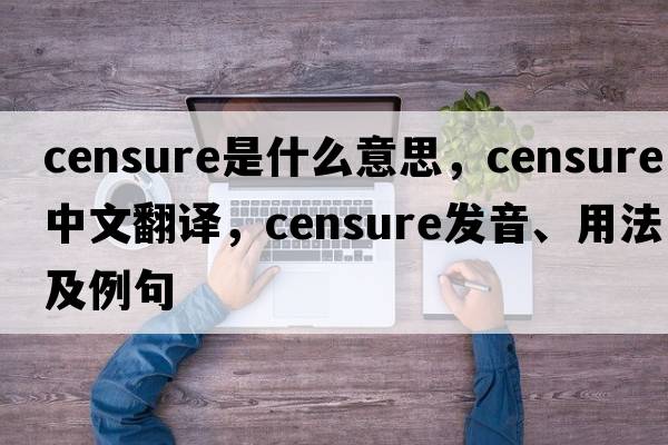 censure是什么意思，censure中文翻譯，censure發(fā)音、用法及例句