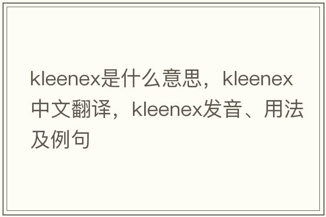 Kleenex是什么意思，Kleenex中文翻譯，Kleenex發(fā)音、用法及例句