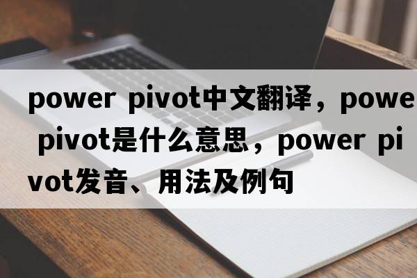 power pivot中文翻譯，power pivot是什么意思，power pivot發(fā)音、用法及例句