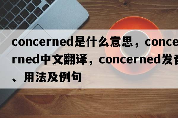 concerned是什么意思，concerned中文翻譯，concerned發(fā)音、用法及例句