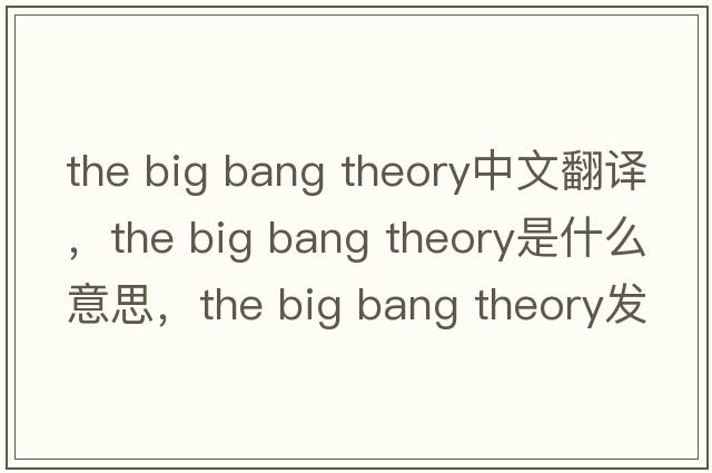 the big bang theory中文翻譯，the big bang theory是什么意思，the big bang theory發(fā)音、用法及例句