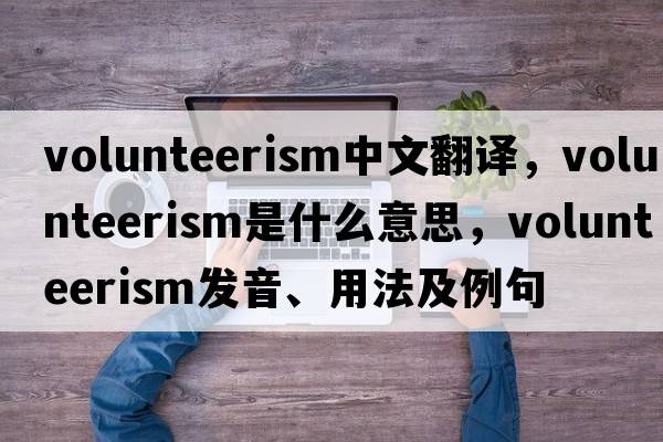volunteerism中文翻譯，volunteerism是什么意思，volunteerism發(fā)音、用法及例句