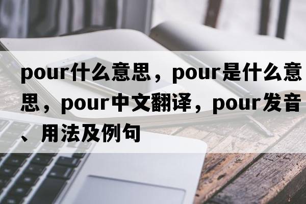 pour什么意思，pour是什么意思，pour中文翻譯，pour發(fā)音、用法及例句