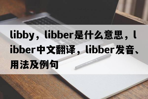 libby，libber是什么意思，libber中文翻譯，libber發(fā)音、用法及例句