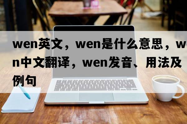 wen英文，wen是什么意思，wen中文翻譯，wen發(fā)音、用法及例句