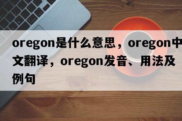 Oregon是什么意思，Oregon中文翻譯，Oregon發(fā)音、用法及例句