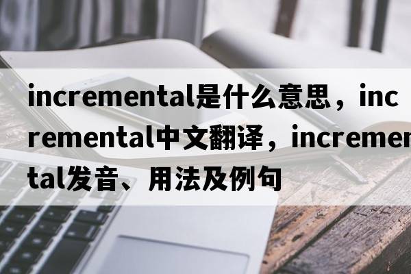incremental是什么意思，incremental中文翻譯，incremental發(fā)音、用法及例句