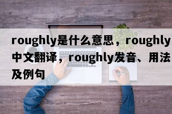 roughly是什么意思，roughly中文翻譯，roughly發(fā)音、用法及例句