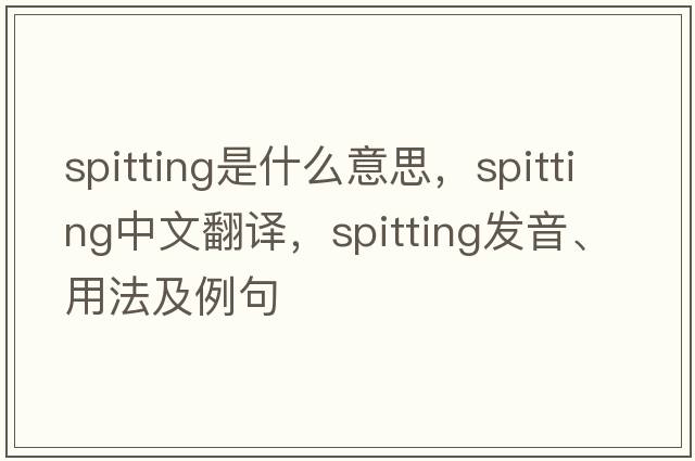 spitting是什么意思，spitting中文翻譯，spitting發(fā)音、用法及例句