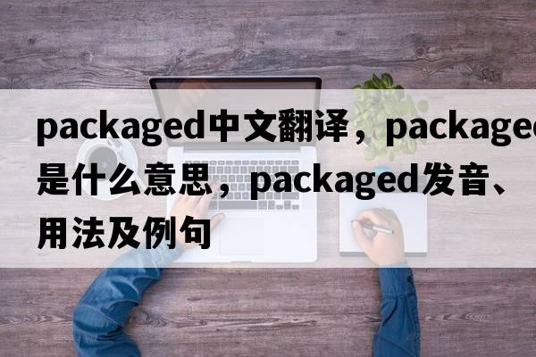 packaged中文翻譯，packaged是什么意思，packaged發(fā)音、用法及例句
