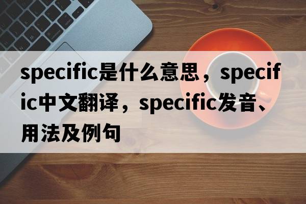 specific是什么意思，specific中文翻譯，specific發(fā)音、用法及例句
