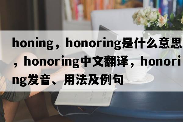 honing，honoring是什么意思，honoring中文翻譯，honoring發(fā)音、用法及例句