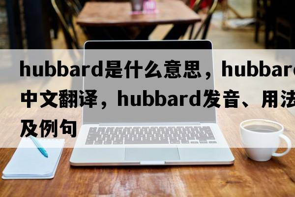 Hubbard是什么意思，Hubbard中文翻譯，Hubbard發(fā)音、用法及例句