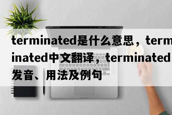 terminated是什么意思，terminated中文翻譯，terminated發(fā)音、用法及例句