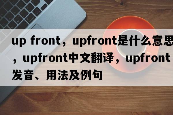 up front，upfront是什么意思，upfront中文翻譯，upfront發(fā)音、用法及例句