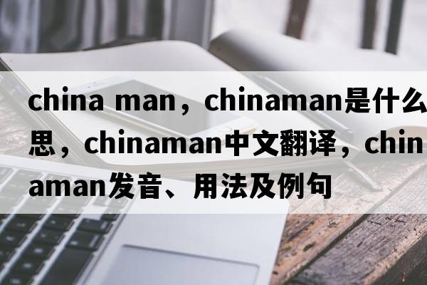 china man，Chinaman是什么意思，Chinaman中文翻譯，Chinaman發(fā)音、用法及例句