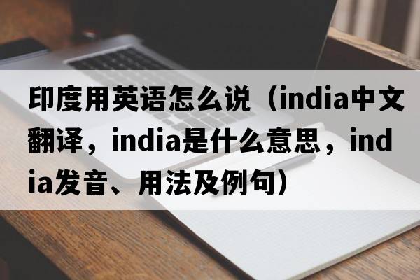印度用英語(yǔ)怎么說(shuō)（India中文翻譯，India是什么意思，India發(fā)音、用法及例句）