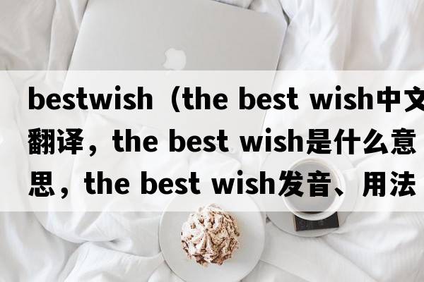 bestwish（the best wish中文翻譯，the best wish是什么意思，the best wish發(fā)音、用法及例句）