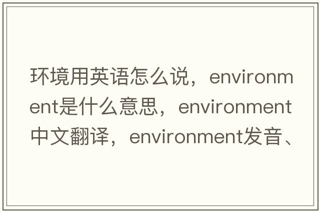 環(huán)境用英語(yǔ)怎么說(shuō)，environment是什么意思，environment中文翻譯，environment發(fā)音、用法及例句
