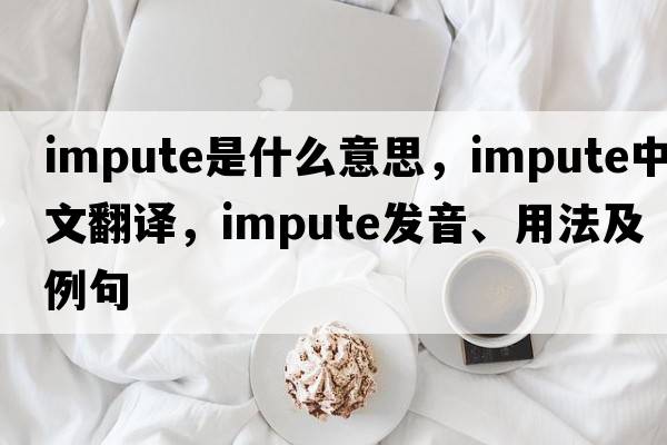 impute是什么意思，impute中文翻譯，impute發(fā)音、用法及例句