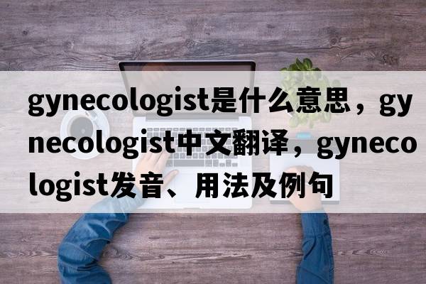 gynecologist是什么意思，gynecologist中文翻譯，gynecologist發(fā)音、用法及例句