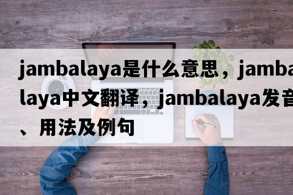 jambalaya是什么意思，jambalaya中文翻譯，jambalaya發(fā)音、用法及例句