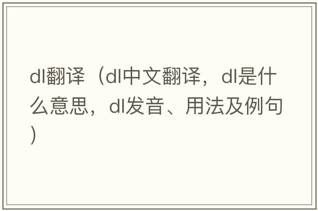 dl翻譯（dl中文翻譯，dl是什么意思，dl發(fā)音、用法及例句）