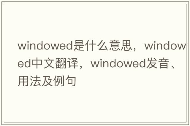 windowed是什么意思，windowed中文翻譯，windowed發(fā)音、用法及例句