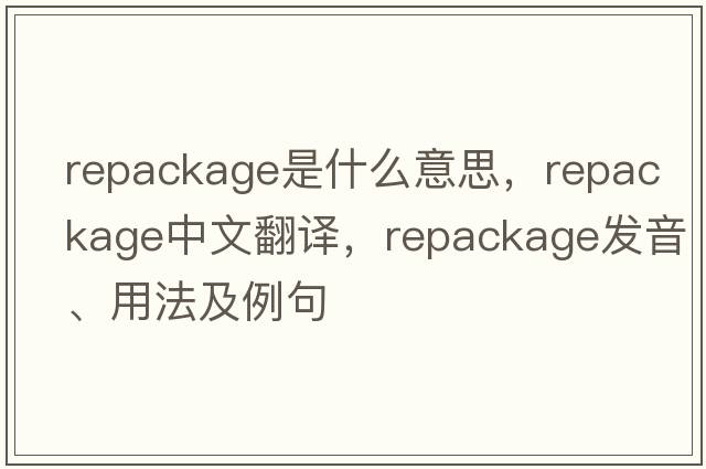 repackage是什么意思，repackage中文翻譯，repackage發(fā)音、用法及例句