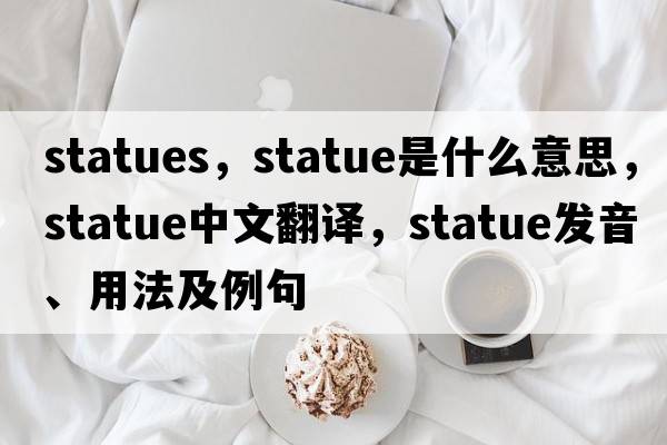 statues，statue是什么意思，statue中文翻譯，statue發(fā)音、用法及例句