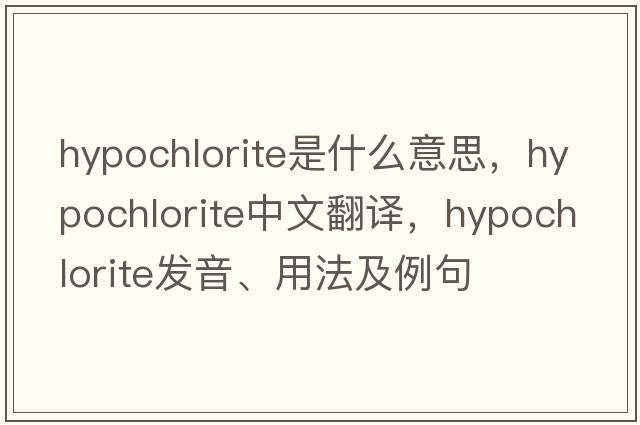 hypochlorite是什么意思，hypochlorite中文翻譯，hypochlorite發(fā)音、用法及例句