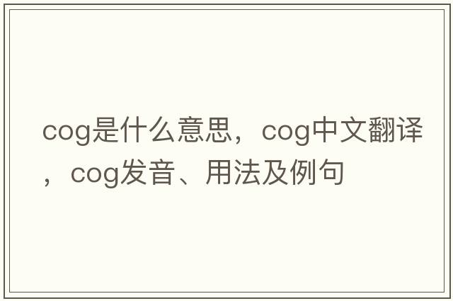 cog是什么意思，cog中文翻譯，cog發(fā)音、用法及例句
