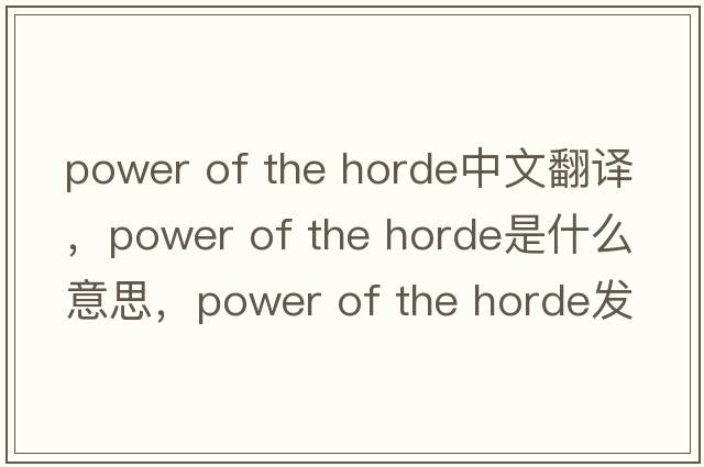 power of the horde中文翻譯，power of the horde是什么意思，power of the horde發(fā)音、用法及例句