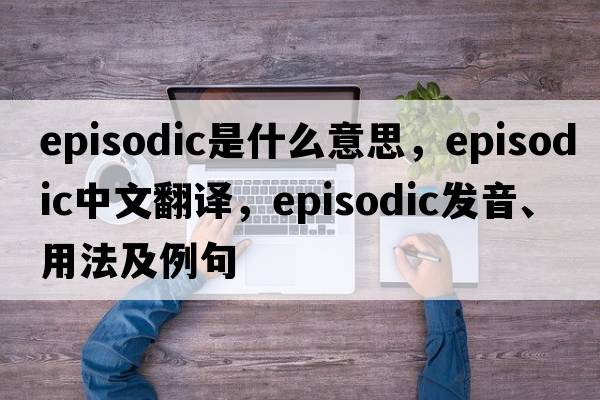 episodic是什么意思，episodic中文翻譯，episodic發(fā)音、用法及例句