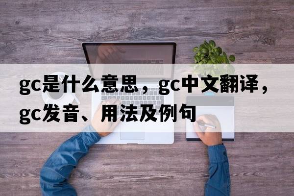 GC是什么意思，GC中文翻譯，GC發(fā)音、用法及例句