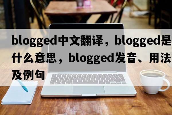 blogged中文翻譯，blogged是什么意思，blogged發(fā)音、用法及例句